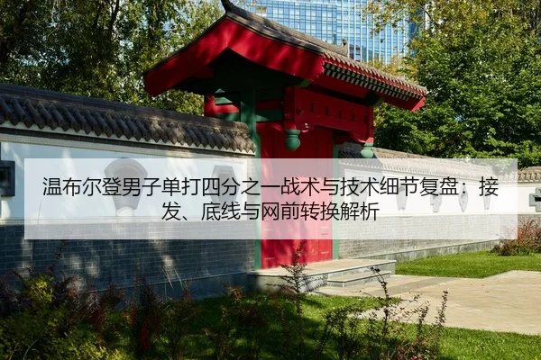 温布尔登男子单打四分之一战术与技术细节复盘：接发、底线与网前转换解析