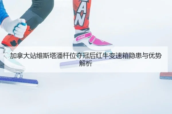 加拿大站维斯塔潘杆位夺冠后红牛变速箱隐患与优势解析