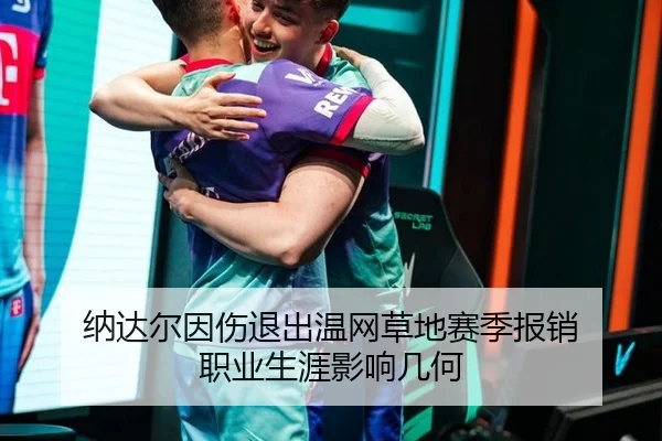 纳达尔因伤退出温网草地赛季报销 职业生涯影响几何
